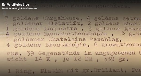 Standbild aus der ARTE-Dokumentation Vergiftetes Erbe mit Ausschnitt einer Auflistung des beschlagnahmten Eigentums. Text: 7 goldene Uhrgehäuse, 4 goldene Kette[n], 1 goldener Bleistift, 2 goldene Eheri[nge], 1 goldene Lorgnette, 3 goldene Armre[ifen], 4 goldene Manschettenknöpfe, [..] 1 goldener Chatelaine Beschlag, 4 goldene Brustknöpfe, 6 Krawattenna[deln], zus[ammen] 39 Gegenstände im angegebenen [Ge]wicht 14 K, je 12 DM, 339 gr.